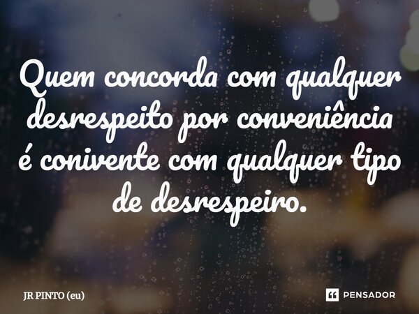 ⁠Quem concorda com qualquer desrespeito por conveniência é conivente com qualquer tipo de desrespeito.... Frase de JR PINTO (eu).