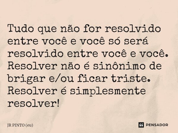 ⁠Tudo que não for resolvido entre você e você só será resolvido entre você e você. Resolver não é sinônimo de brigar e/ou ficar triste. Resolver é simplesmente ... Frase de JR PINTO (eu).