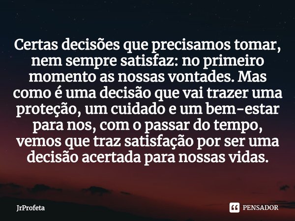 ⁠Certas decisões que precisamos tomar, nem sempre satisfaz: no primeiro momento as nossas vontades. Mas como é uma decisão que vai trazer uma proteção, um cuida... Frase de JrProfeta.