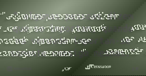 " algumas pessoas dizem que se importam, quando na verdade importam-se somente consigo mesmas."... Frase de J R.