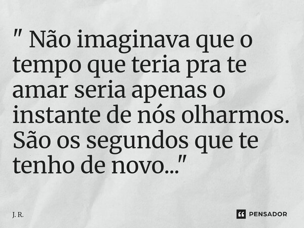 ⁠" Não imaginava que o tempo que teria pra te amar seria apenas o instante de nós olharmos. São os segundos que te tenho de novo..."... Frase de J. R..