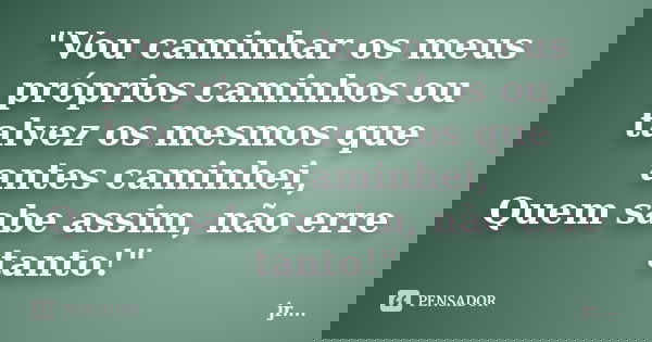 "Vou caminhar os meus próprios caminhos ou talvez os mesmos que antes caminhei, Quem sabe assim, não erre tanto!"... Frase de jR.