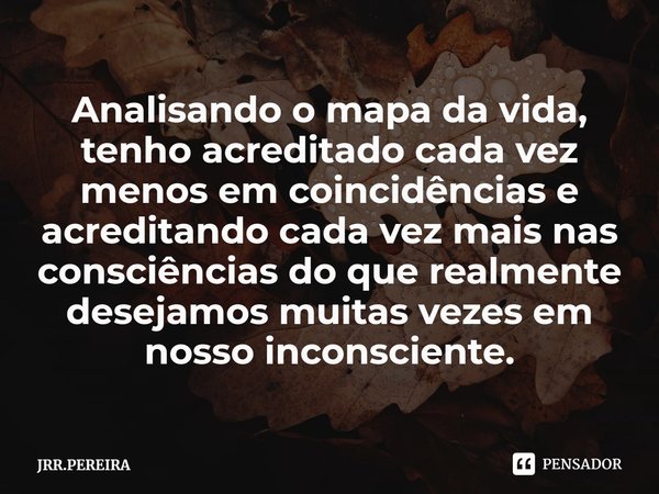 ⁠Analisando o mapa da vida, tenho acreditado cada vez menos em coincidências e acreditando cada vez mais nas consciências do que realmente desejamos muitas veze... Frase de JRR.PEREIRA.