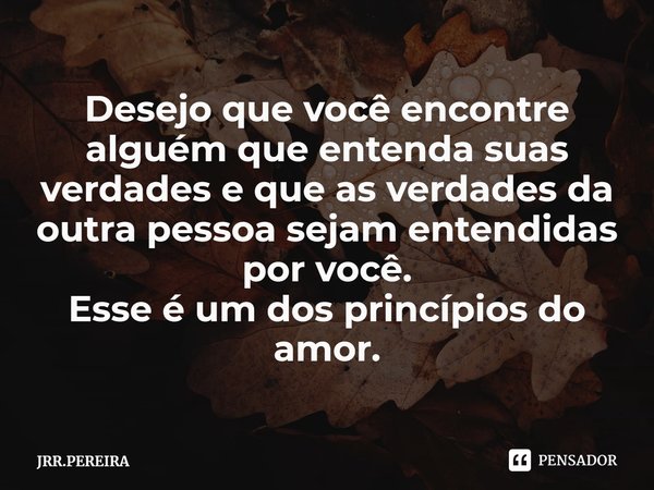 ⁠Desejo que você encontre alguém que entenda suas verdades e que as verdades da outra pessoa sejam entendidas por você.
Esse é um dos princípios do amor.... Frase de JRR.PEREIRA.