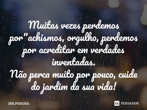 ⁠Muitas vezes perdemos por "achismos, orgulho, perdemos por acreditar em verdades inventadas.
Não perca muito por pouco, cuide do jardim da sua vida!... Frase de JRR.PEREIRA.
