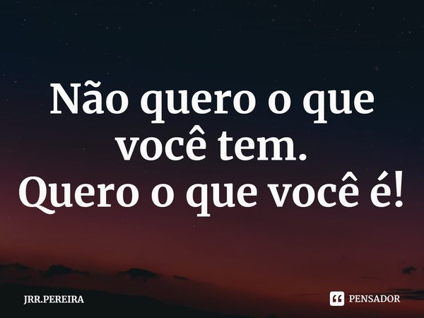 ⁠Não quero o que você tem.
Quero o que você é!... Frase de JRR.PEREIRA.