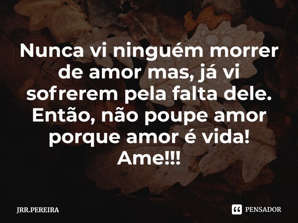 ⁠Nunca vi ninguém morrer de amor mas, já vi sofrerem pela falta dele.
Então, não poupe amor porque amor é vida!
Ame!!!... Frase de JRR.PEREIRA.