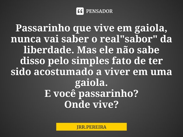 ⁠Passarinho que vive em gaiola, nunca vai saber o real "sabor" da liberdade. Mas ele não sabe disso pelo simples fato de ter sido acostumado a viver e... Frase de JRR.PEREIRA.