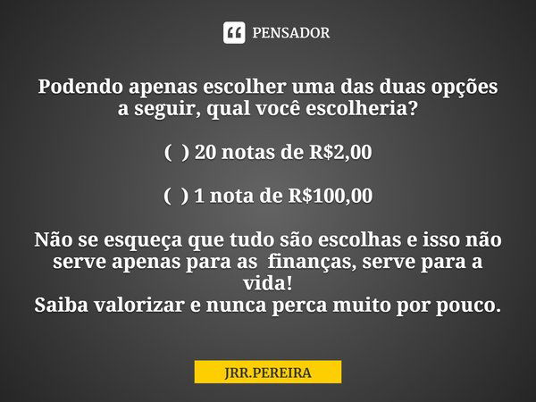 ⁠Podendo apenas escolher uma das duas opções a seguir, qual você escolheria? ( ) 20 notas de R$2,00 ( ) 1 nota de R$100,00 Não se esqueça que tudo são escolhas ... Frase de JRR.PEREIRA.