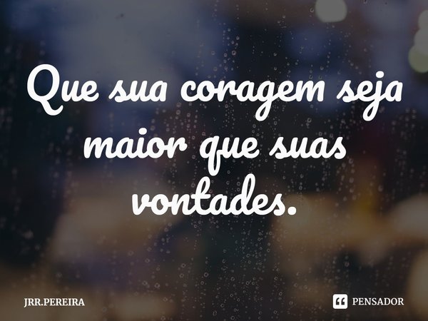 ⁠Que sua coragem seja maior que suas vontades.... Frase de JRR.PEREIRA.