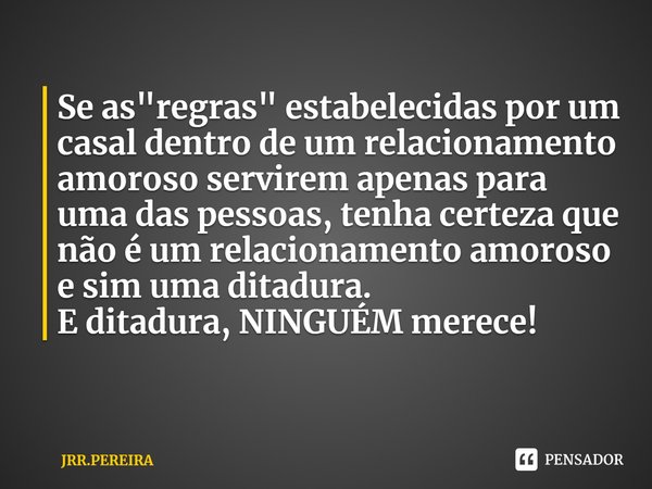 ⁠Se as "regras" estabelecidas por um casal dentro de um relacionamento amoroso servirem apenas para uma das pessoas, tenha certeza que não é um relaci... Frase de JRR.PEREIRA.