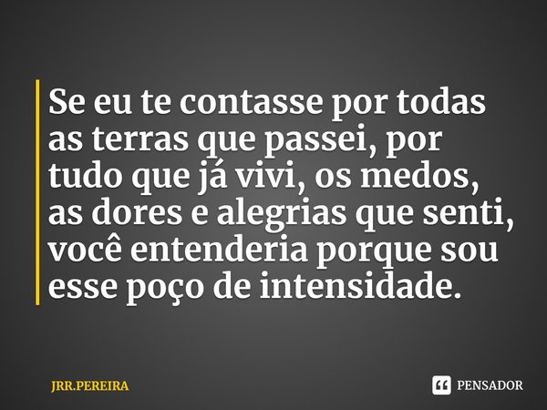 ⁠Se eu te contasse por todas as terras que passei, por tudo que já vivi, os medos, as dores e alegrias que senti, você entenderia porque sou esse poço de intens... Frase de JRR.PEREIRA.