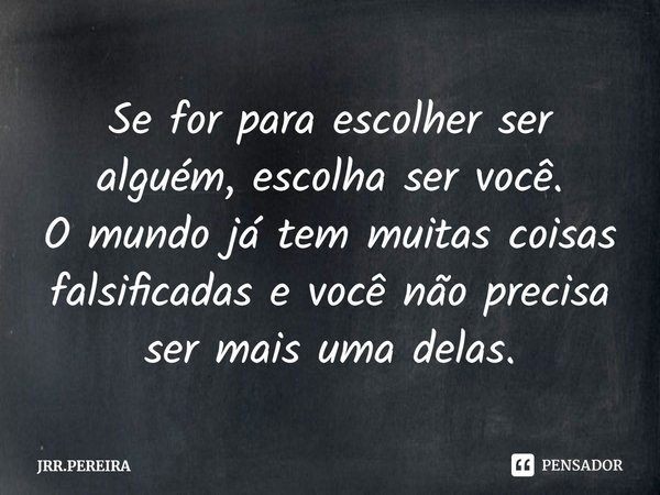 ⁠Se for para escolher ser alguém, escolha ser você.
O mundo já tem muitas coisas falsificadas e você não precisa ser mais uma delas.... Frase de JRR.PEREIRA.