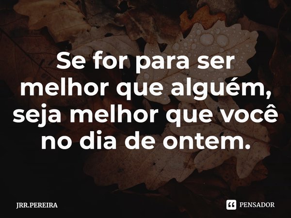 ⁠Se for para ser melhor que alguém, seja melhor que você no dia de ontem.... Frase de JRR.PEREIRA.