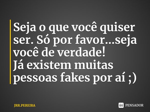 ⁠Seja o que você quiser ser. Só por favor...seja você de verdade!
Já existem muitas pessoas fakes por aí ;)... Frase de JRR.PEREIRA.