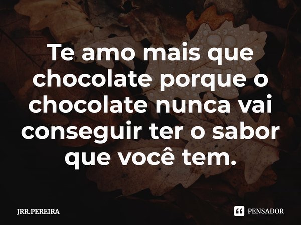⁠Te amo mais que chocolate porque o chocolate nunca vai conseguir ter o sabor que você tem.... Frase de JRR.PEREIRA.