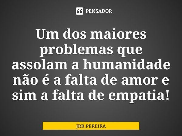 Um dos maiores problemas que assolam a humanidade não é a falta de amor e sim a falta de empatia!⁠... Frase de JRR.PEREIRA.