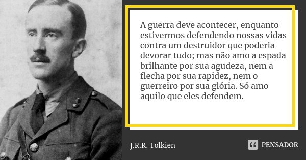 A guerra deve acontecer, enquanto estivermos defendendo nossas vidas contra um destruidor que poderia devorar tudo; mas não amo a espada brilhante por sua agude... Frase de J. R. R. Tolkien.
