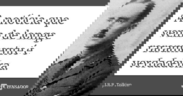 A notícia que vem de longe raramente é verdadeira.... Frase de J.R.R. Tolkien.