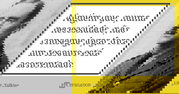 Alguém que, numa necessidade, não consegue jogar fora um tesouro está acorrentado.... Frase de J.R.R. Tolkien.