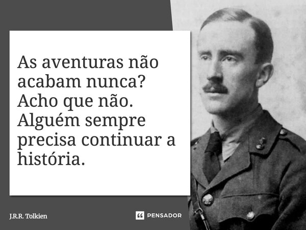 ⁠As aventuras não acabam nunca? Acho que não. Alguém sempre precisa continuar a história.... Frase de J.R.R. Tolkien.
