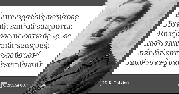 É um negócio perigoso, Frodo, sair da sua porta. Você pisa na estrada, e, se não controlar seus pés, não há como saber até onde você pode ser levado... Frase de J.R.R. Tolkien.