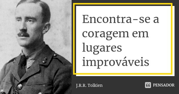 Encontra-se a coragem em lugares improváveis... Frase de J.R.R. Tolkien.