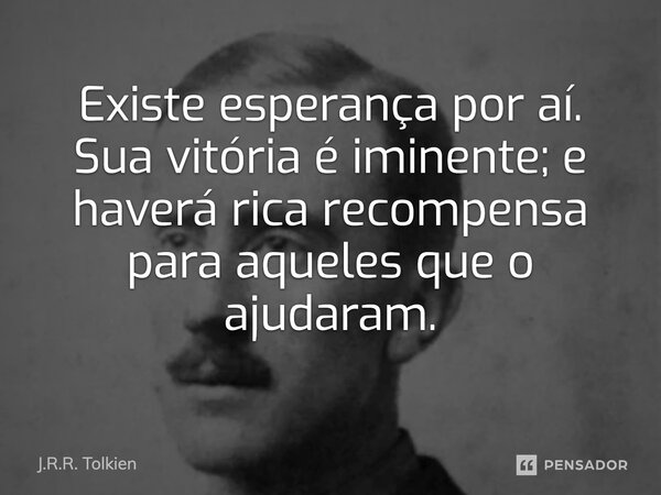 ⁠Existe esperança por aí. Sua vitória é iminente; e haverá rica recompensa para aqueles que o ajudaram.... Frase de J.R.R. Tolkien.