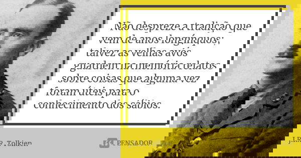 Não despreze a tradição que vem de anos longínquos; talvez as velhas avós guardem na memória relatos sobre coisas que alguma vez foram úteis para o conhecimento... Frase de J.R.R. Tolkien.