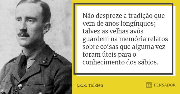 Não despreze a tradição que vem de anos longínquos; talvez as velhas avós guardem na memória relatos sobre coisas que alguma vez foram úteis para o conhecimento... Frase de J.R.R. Tolkien.