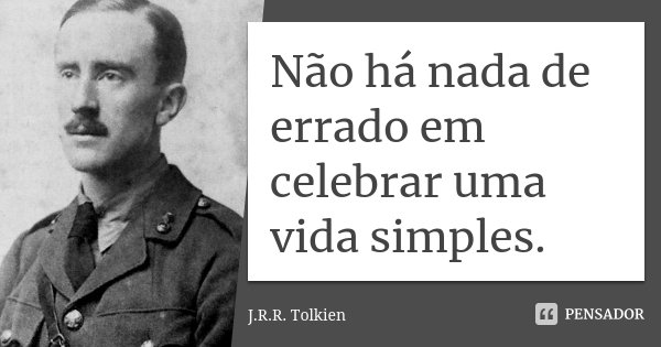 Não há nada de errado em celebrar uma vida simples.... Frase de J. R. R. Tolkien.