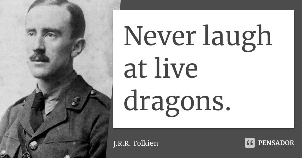 Never laugh at live dragons.... Frase de J R R Tolkien.