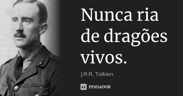 Nunca ria de dragões vivos.... Frase de J.R.R. Tolkien.