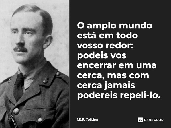 O amplo mundo está em todo vosso redor: podeis vos encerrar em uma cerca, mas com cerca jamais podereis repeli-lo.⁠... Frase de J.R.R. Tolkien.