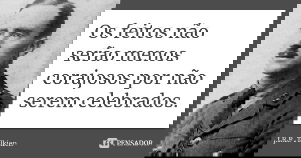 Os feitos não serão menos corajosos por não serem celebrados.... Frase de J.R.R. Tolkien.