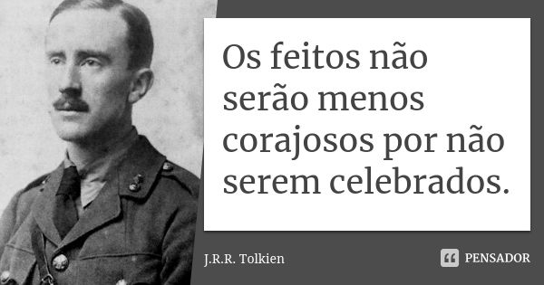 Os feitos não serão menos corajosos por não serem celebrados.... Frase de J.R.R. Tolkien.