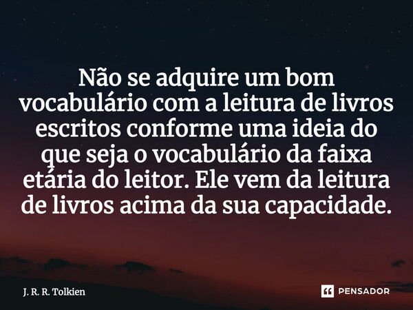 Não se adquire um bom vocabulário com a leitura de livros escritos conforme uma ideia do que seja o vocabulário da faixa etária do leitor. Ele vem da leitura de... Frase de J. R. R. Tolkien.