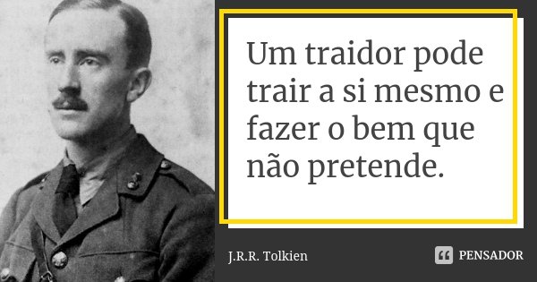 Um traidor pode trair a si mesmo e fazer o bem que não pretende.... Frase de J.R.R. Tolkien.
