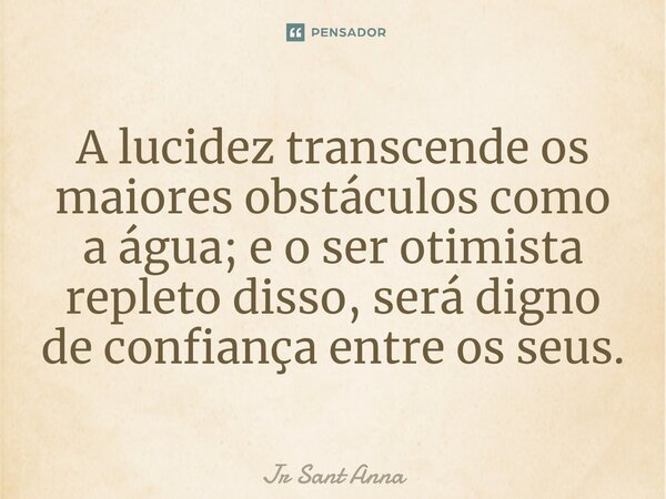 A lucidez transcende os maiores obstáculos como a água; e o ser otimista repleto disso, será digno de confiança entre os seus.... Frase de Jr Sant Anna.