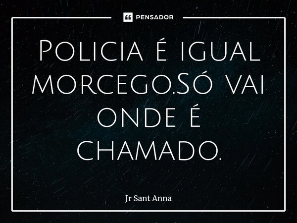 Policia é igual morcego.Só vai onde é chamado.... Frase de Jr Sant Anna.
