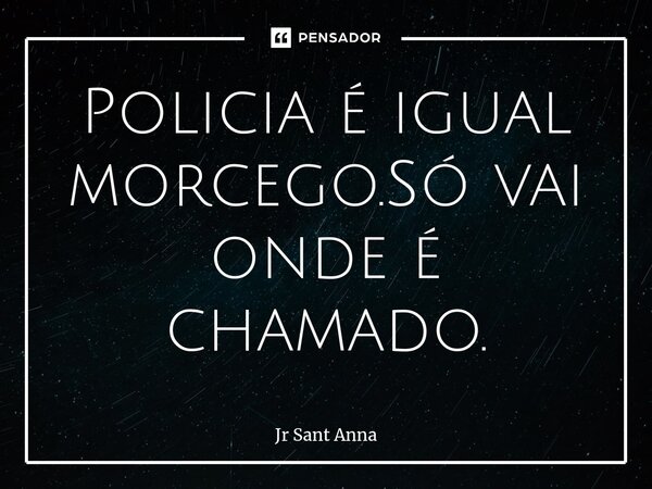 Policia é igual morcego.Só vai onde é chamado.... Frase de Jr Sant Anna.