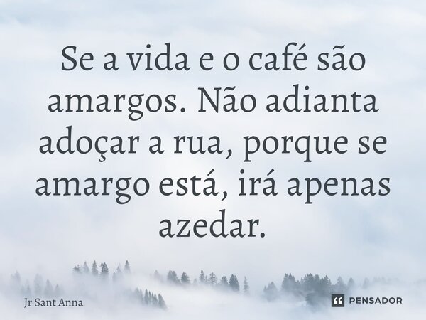 ⁠Se a vida e o café são amargos. Não adianta adoçar a rua, porque se amargo está, irá apenas azedar.... Frase de Jr Sant Anna.