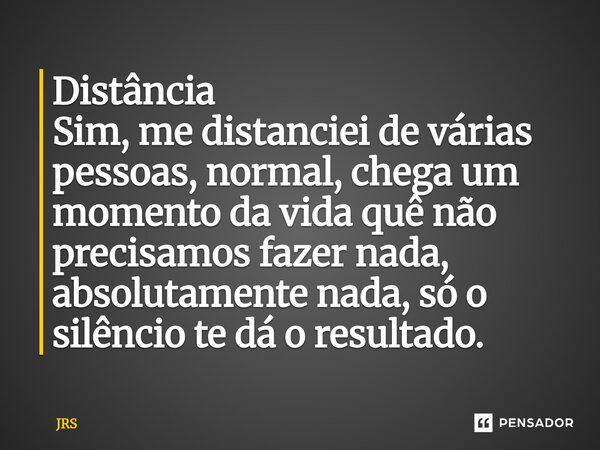 Distância Sim, me distanciei de várias pessoas, normal, chega um momento da vida quê não precisamos fazer nada, absolutamente nada, só o silêncio te dá o result... Frase de JRS.