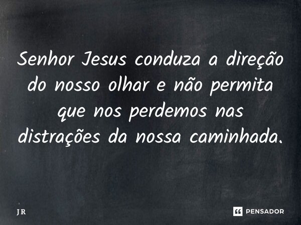 ⁠Senhor Jesus conduza a direção do nosso olhar e não permita que nos perdemos nas distrações da nossa caminhada.... Frase de J R.