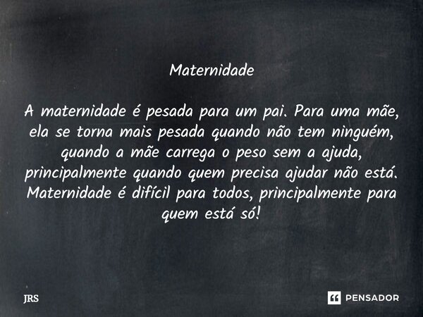 Maternidade A maternidade é pesada para um pai. Para uma mãe, ela se torna mais pesada quando não tem ninguém, quando a mãe carrega o peso sem a ajuda, princip... Frase de JRS.