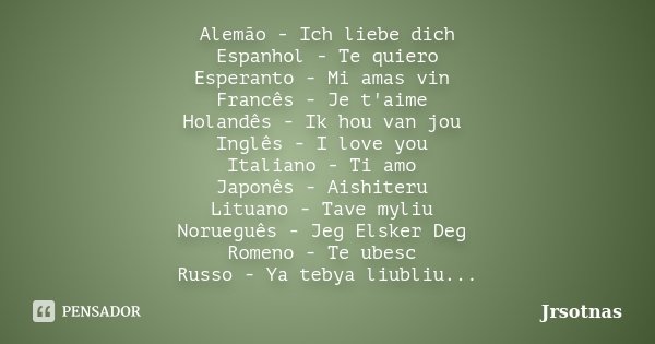 Alemão - Ich liebe dich Espanhol - Te quiero Esperanto - Mi amas vin Francês - Je t'aime Holandês - Ik hou van jou Inglês - I love you Italiano - Ti amo Japonês... Frase de jrsotnas.