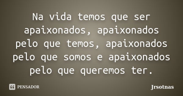 Na vida temos que ser apaixonados, apaixonados pelo que temos, apaixonados pelo que somos e apaixonados pelo que queremos ter.... Frase de jrsotnas.