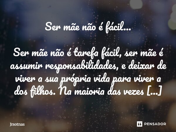 Ser mãe não é fácil... Ser mãe não é tarefa fácil, ser mãe é assumir responsabilidades, e deixar de viver a sua própria vida para viver a dos filhos. Na maioria... Frase de Jrsotnas.