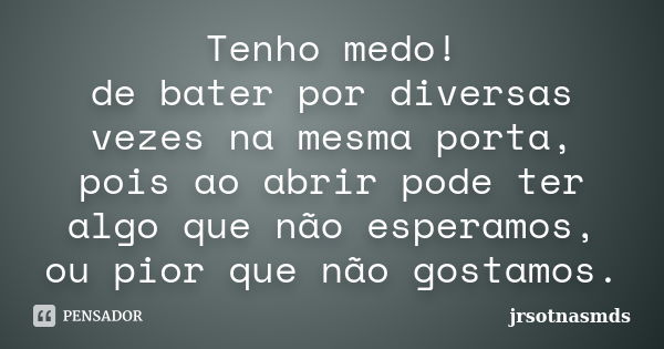 Tenho medo! de bater por diversas vezes na mesma porta, pois ao abrir pode ter algo que não esperamos, ou pior que não gostamos.... Frase de jrsotnasmds.