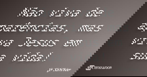 Não viva de aparências, mas viva Jesus em sua vida!... Frase de Jr TaNNer.